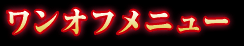 ワンオフメニュー